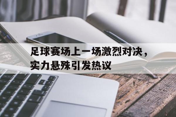 包含足球赛场上一场激烈对决，实力悬殊引发热议的词条