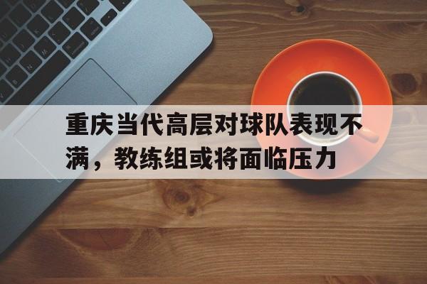 重庆当代高层对球队表现不满，教练组或将面临压力的简单介绍