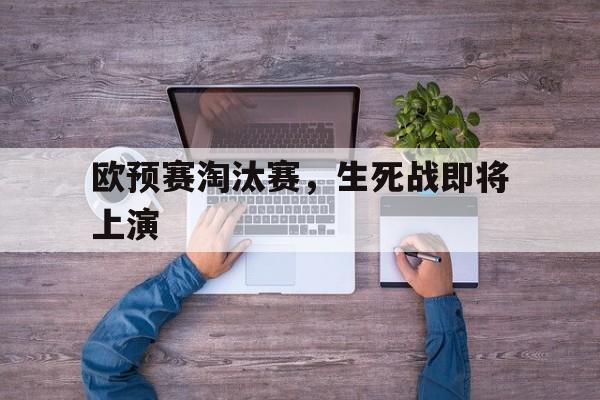 关于欧预赛淘汰赛，生死战即将上演的信息