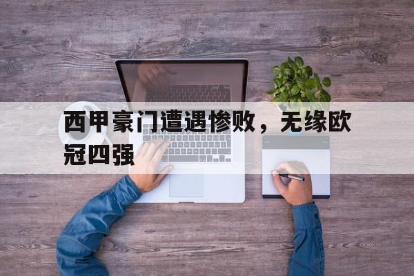 关于西甲豪门遭遇惨败，无缘欧冠四强的信息