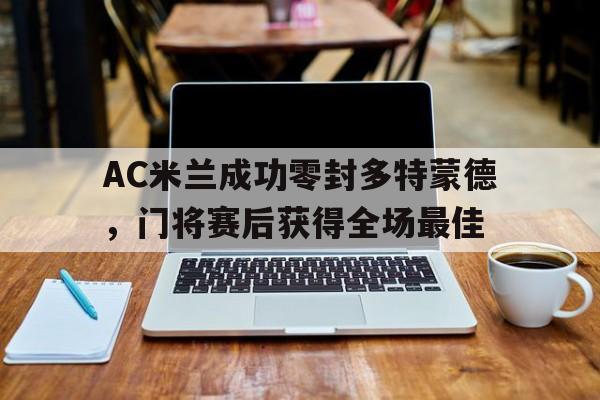 AC米兰成功零封多特蒙德，门将赛后获得全场最佳